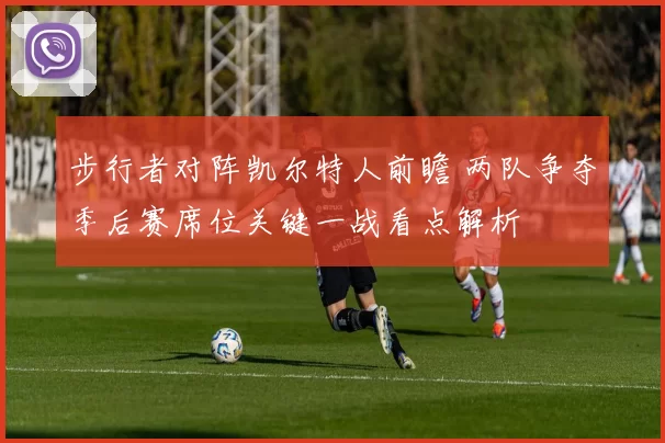 步行者对阵凯尔特人前瞻 两队争夺季后赛席位关键一战看点解析