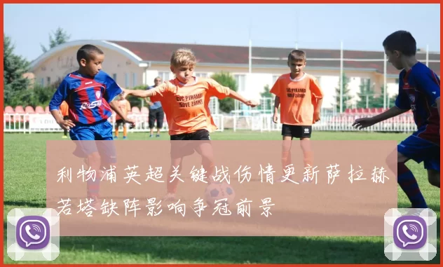 利物浦英超关键战伤情更新萨拉赫若塔缺阵影响争冠前景