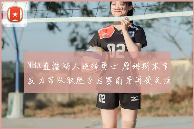 NBA直播湖人逆转勇士 詹姆斯末节发力带队取胜季后赛前景再受关注
