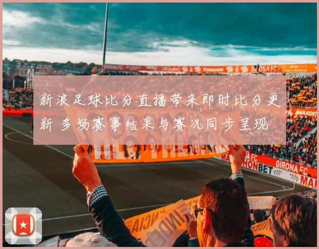新浪足球比分直播带来即时比分更新 多场赛事结果与赛况同步呈现