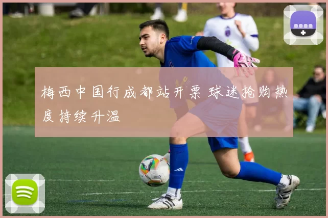梅西中国行成都站开票 球迷抢购热度持续升温