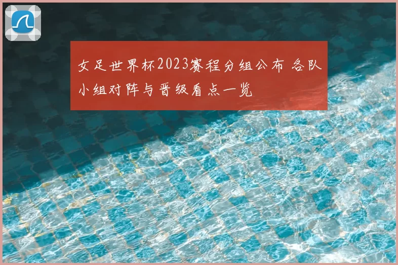 女足世界杯2023赛程分组公布 各队小组对阵与晋级看点一览