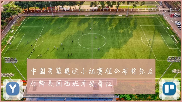 中国男篮奥运小组赛程公布将先后对阵美国西班牙安哥拉