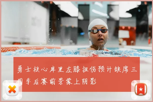 勇士核心库里左膝扭伤预计缺席三周季后赛前景蒙上阴影