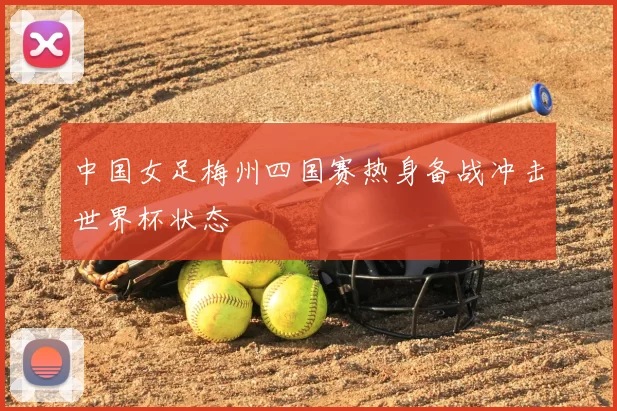 中国女足梅州四国赛热身备战冲击世界杯状态