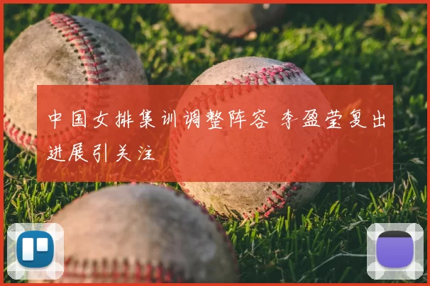 中国女排集训调整阵容 李盈莹复出进展引关注