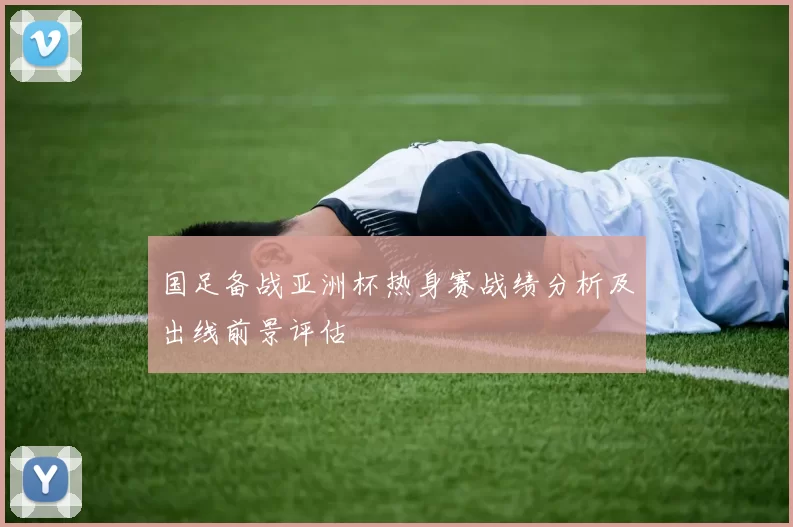 国足备战亚洲杯热身赛战绩分析及出线前景评估
