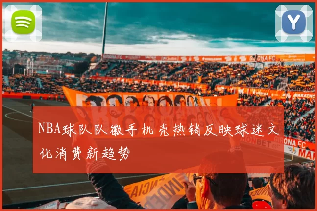 NBA球队队徽手机壳热销反映球迷文化消费新趋势