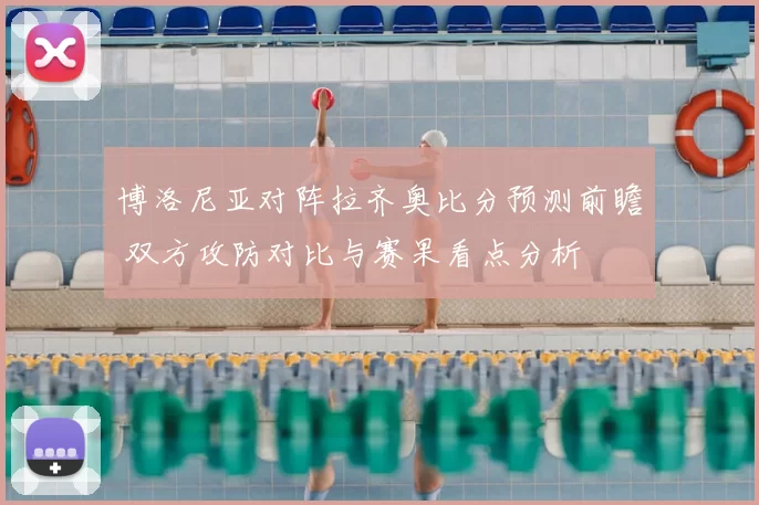 博洛尼亚对阵拉齐奥比分预测前瞻 双方攻防对比与赛果看点分析