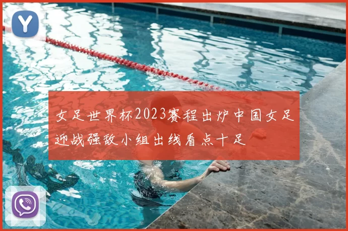 女足世界杯2023赛程出炉中国女足迎战强敌小组出线看点十足