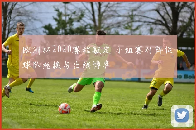 欧洲杯2020赛程敲定 小组赛对阵促球队轮换与出线博弈