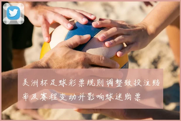 美洲杯足球彩票规则调整致投注赔率及赛程变动并影响球迷购票