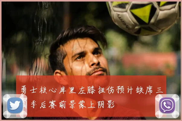 勇士核心库里左膝扭伤预计缺席三周季后赛前景蒙上阴影