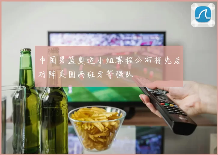 中国男篮奥运小组赛程公布将先后对阵美国西班牙等强队