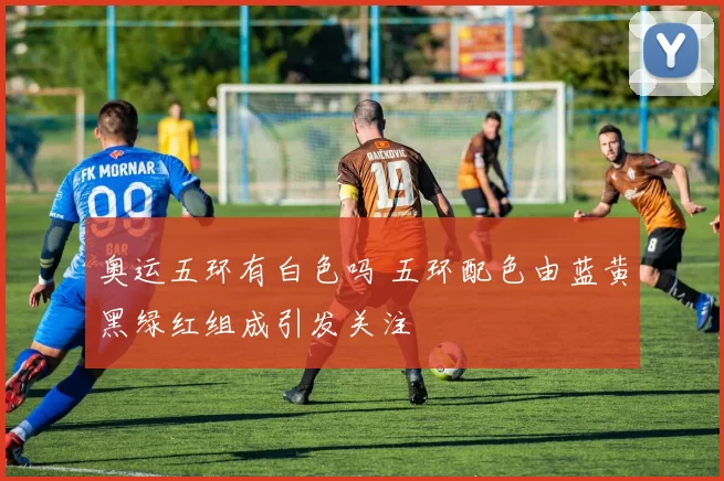奥运五环有白色吗 五环配色由蓝黄黑绿红组成引发关注