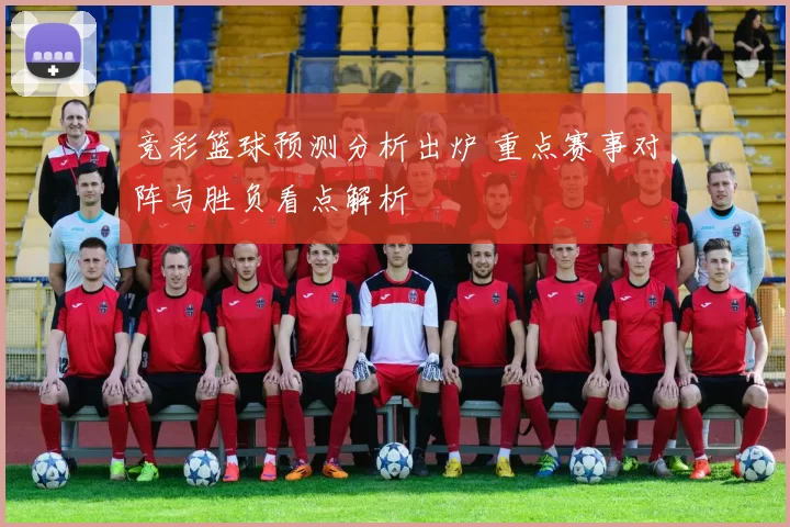 竞彩篮球预测分析出炉 重点赛事对阵与胜负看点解析