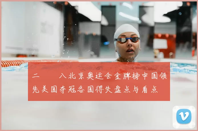 二〇〇八北京奥运会金牌榜中国领先美国夺冠各国得失盘点与看点