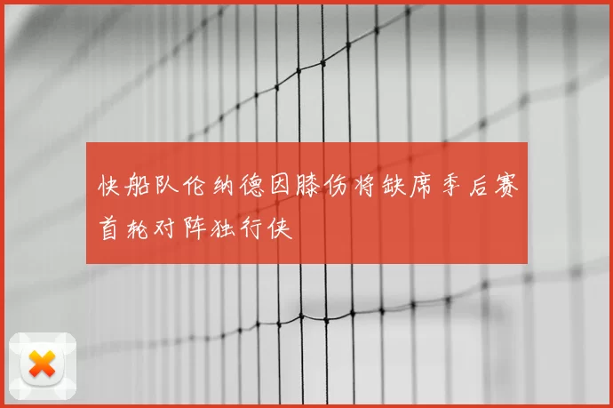快船队伦纳德因膝伤将缺席季后赛首轮对阵独行侠