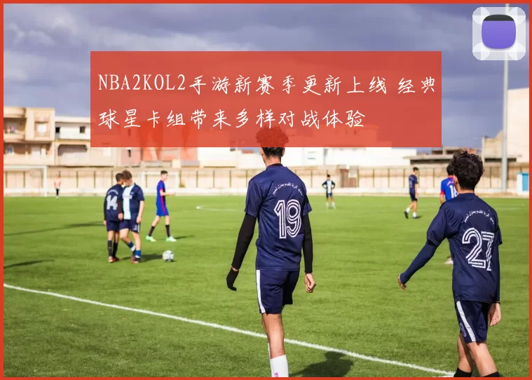 NBA2KOL2手游新赛季更新上线 经典球星卡组带来多样对战体验