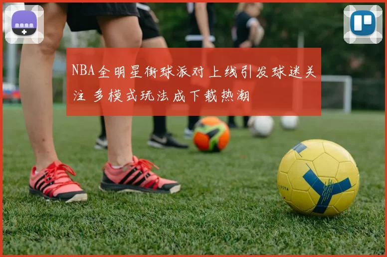 NBA全明星街球派对上线引发球迷关注 多模式玩法成下载热潮