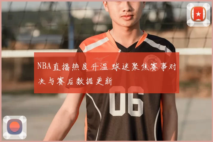 NBA直播热度升温 球迷聚焦赛事对决与赛后数据更新