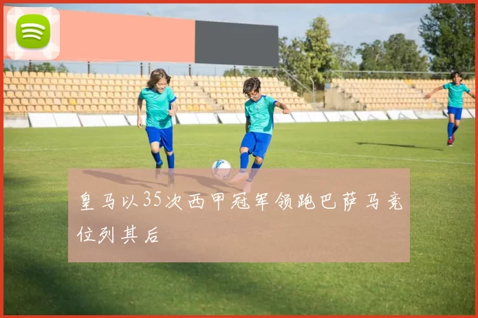皇马以35次西甲冠军领跑巴萨马竞位列其后
