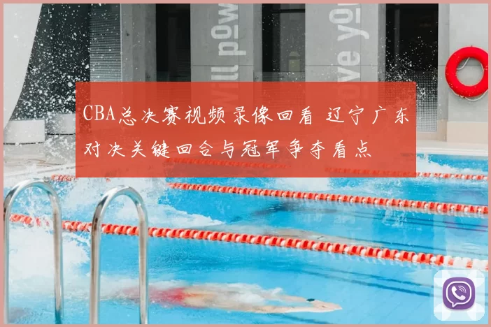 CBA总决赛视频录像回看 辽宁广东对决关键回合与冠军争夺看点
