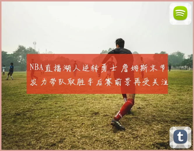 NBA直播湖人逆转勇士 詹姆斯末节发力带队取胜季后赛前景再受关注