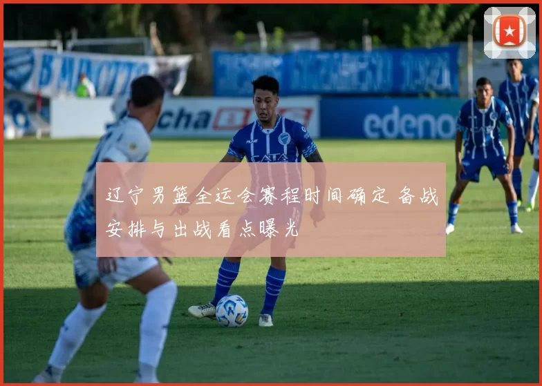 辽宁男篮全运会赛程时间确定 备战安排与出战看点曝光