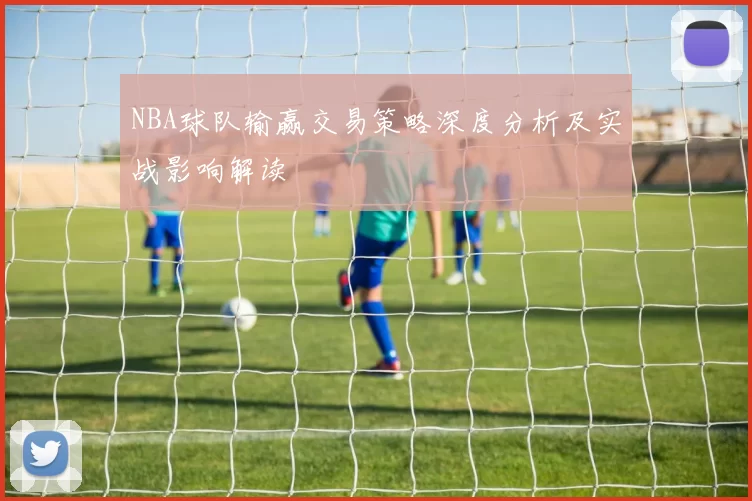 NBA球队输赢交易策略深度分析及实战影响解读