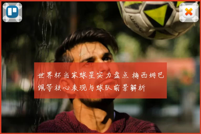 世界杯当家球星实力盘点 梅西姆巴佩等核心表现与球队前景解析