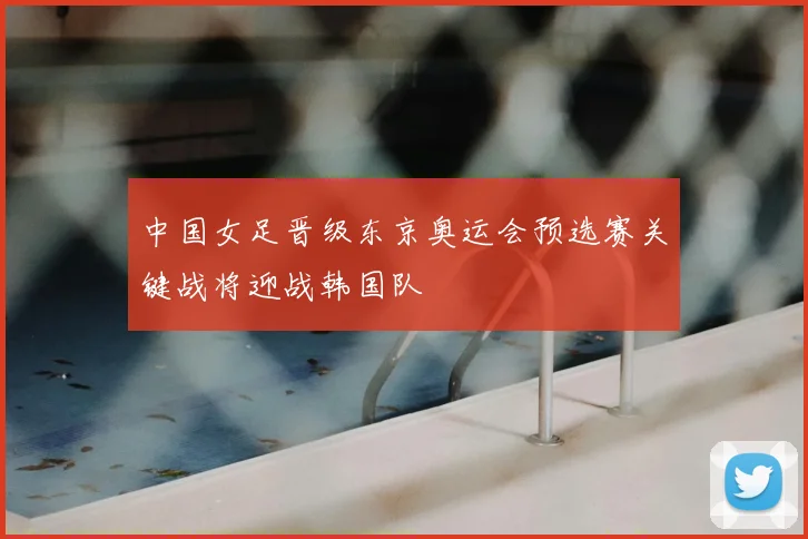 中国女足晋级东京奥运会预选赛关键战将迎战韩国队