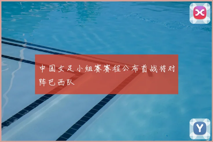 中国女足小组赛赛程公布首战将对阵巴西队