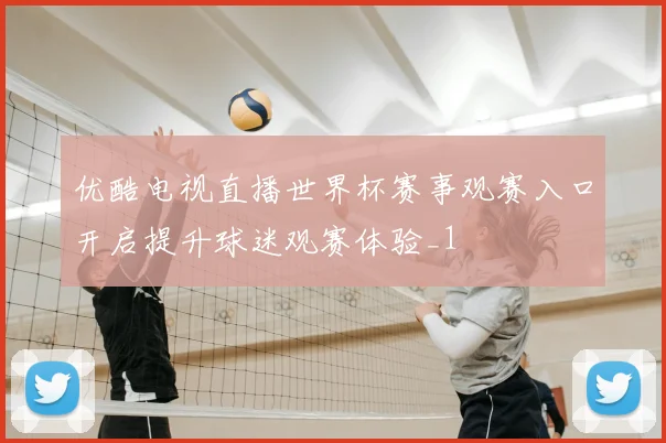 优酷电视直播世界杯赛事观赛入口开启提升球迷观赛体验_1