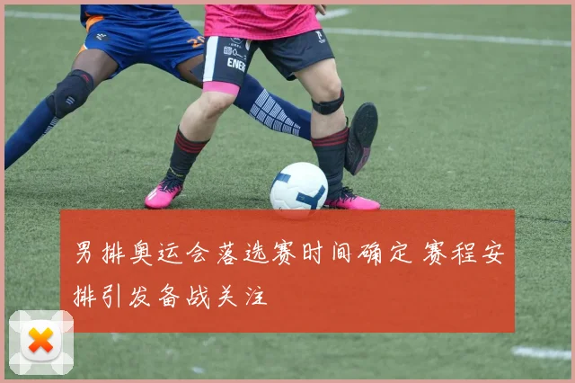 男排奥运会落选赛时间确定 赛程安排引发备战关注