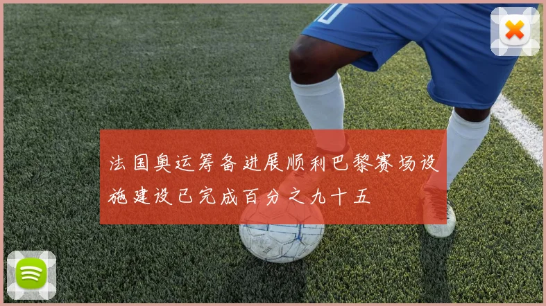 法国奥运筹备进展顺利巴黎赛场设施建设已完成百分之九十五
