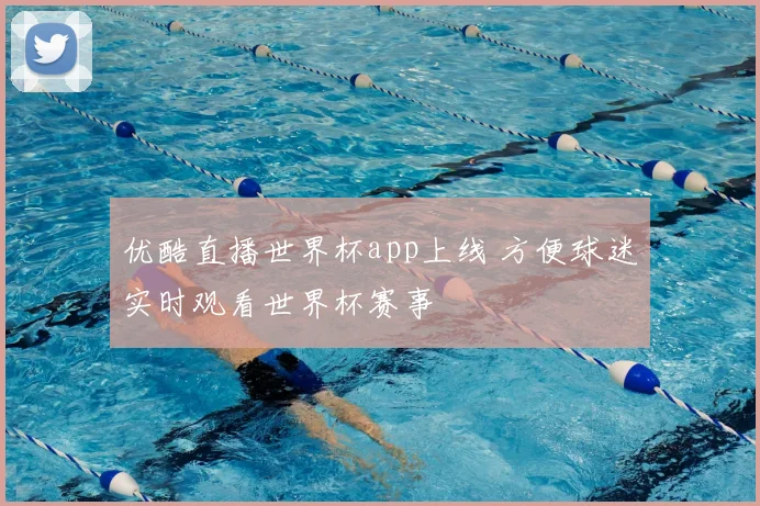 优酷直播世界杯app上线 方便球迷实时观看世界杯赛事